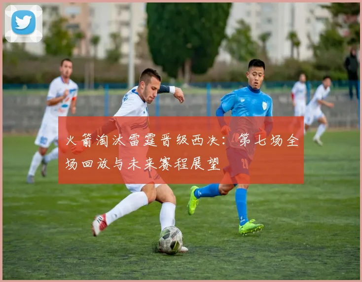 火箭淘汰雷霆晋级西决:第七场全场回放与未来赛程展望