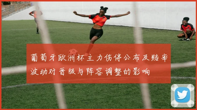 葡萄牙欧洲杯主力伤停公布及赔率波动对晋级与阵容调整的影响