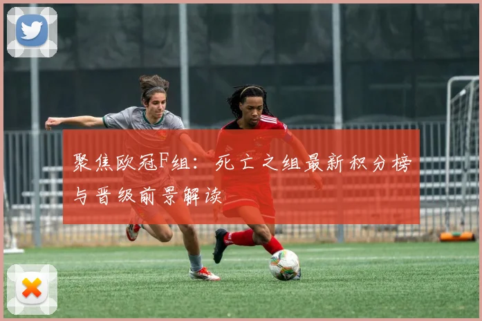 聚焦欧冠F组：死亡之组最新积分榜与晋级前景解读