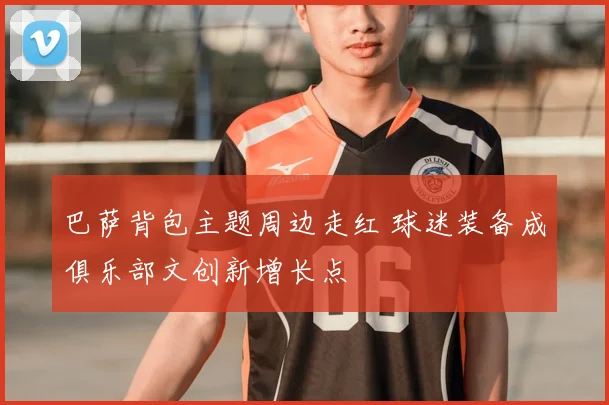 巴萨背包主题周边走红 球迷装备成俱乐部文创新增长点