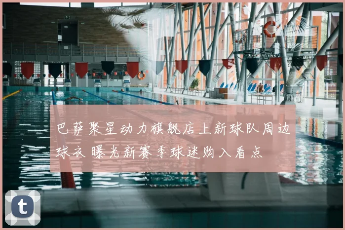 巴萨聚星动力旗舰店上新球队周边球衣 曝光新赛季球迷购入看点