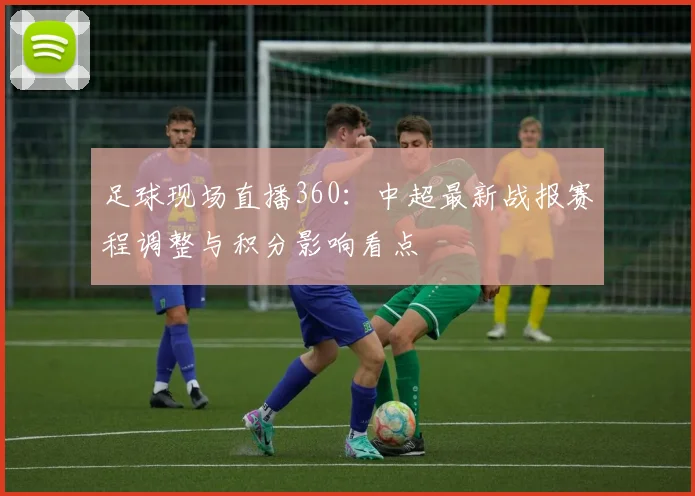 足球现场直播360：中超最新战报赛程调整与积分影响看点