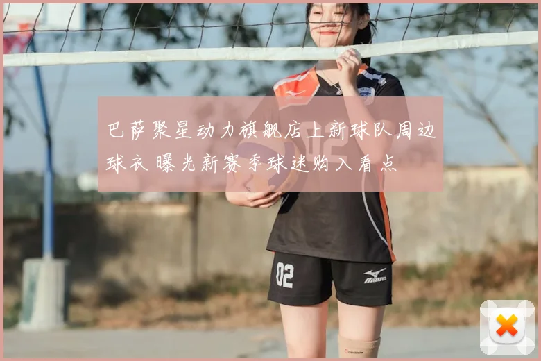 巴萨聚星动力旗舰店上新球队周边球衣 曝光新赛季球迷购入看点