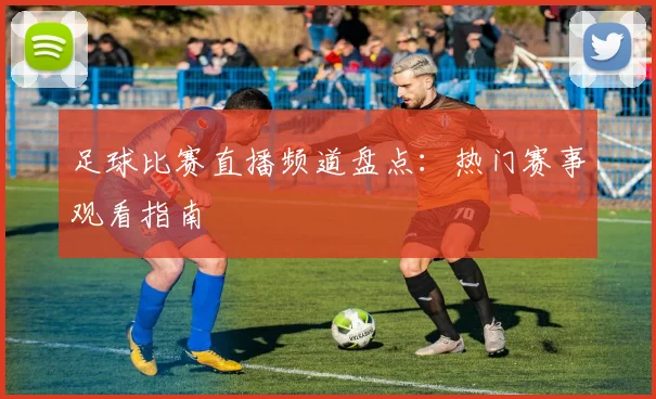 足球比赛直播频道盘点：热门赛事观看指南