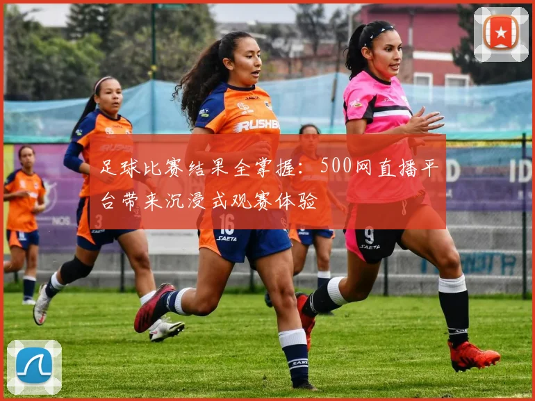 足球比赛结果全掌握：500网直播平台带来沉浸式观赛体验