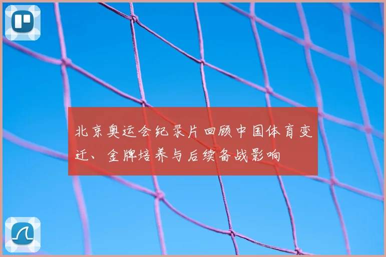 北京奥运会纪录片回顾中国体育变迁、金牌培养与后续备战影响