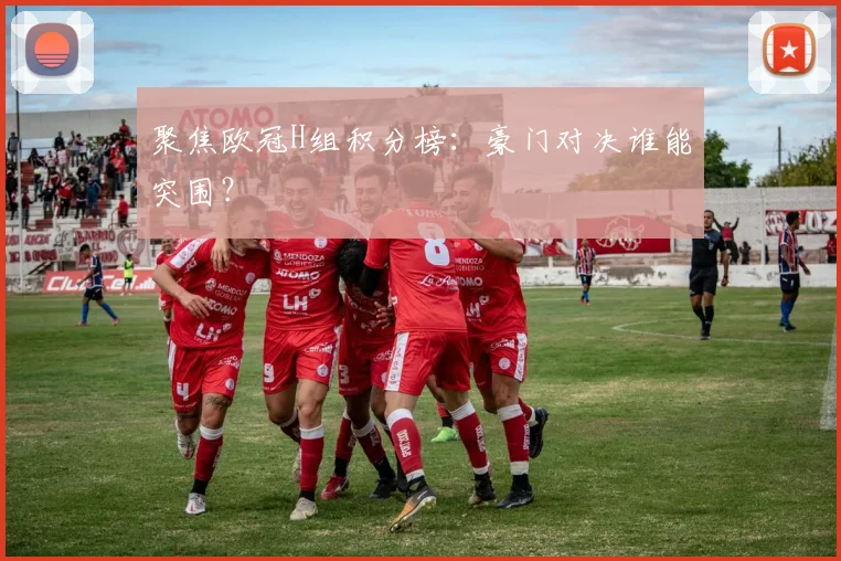 聚焦欧冠H组积分榜:豪门对决谁能突围?