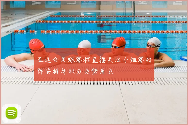 亚运会足球赛程直播关注小组赛对阵安排与积分走势看点