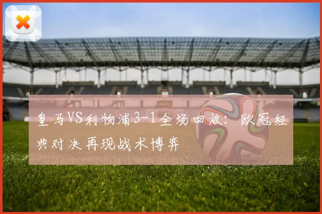 皇马VS利物浦3-1全场回放：欧冠经典对决再现战术博弈