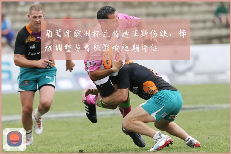 葡萄牙欧洲杯主将迪亚斯伤缺，锋线调整与晋级影响短期评估