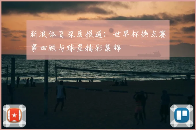 新浪体育深度报道：世界杯热点赛事回顾与球星精彩集锦