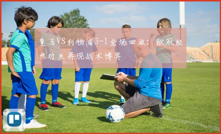 皇马VS利物浦3-1全场回放：欧冠经典对决再现战术博弈