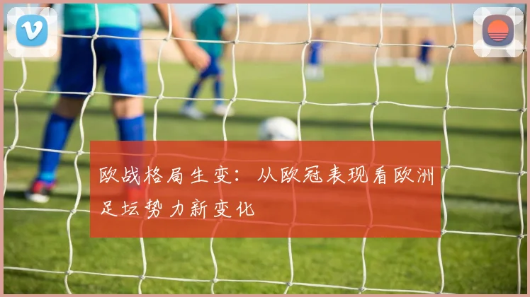 欧战格局生变：从欧冠表现看欧洲足坛势力新变化