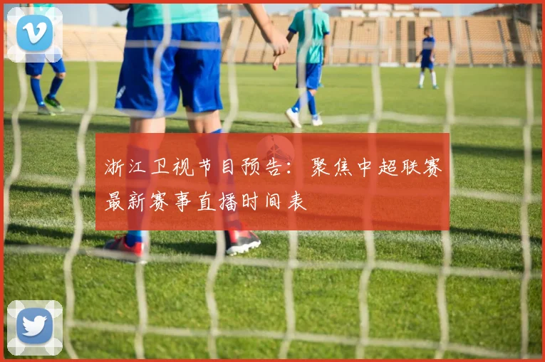 浙江卫视节目预告：聚焦中超联赛最新赛事直播时间表