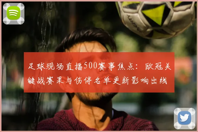 足球现场直播500赛事焦点：欧冠关键战赛果与伤停名单更新影响出线形势看点