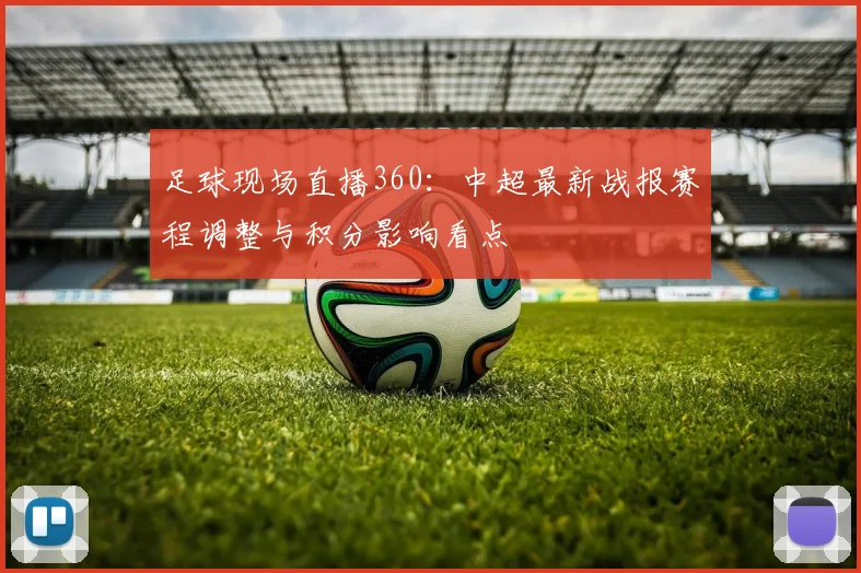 足球现场直播360：中超最新战报赛程调整与积分影响看点