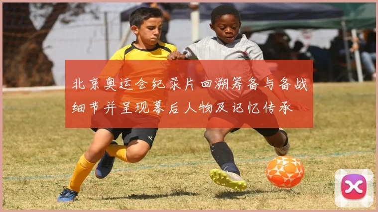 北京奥运会纪录片回溯筹备与备战细节并呈现幕后人物及记忆传承