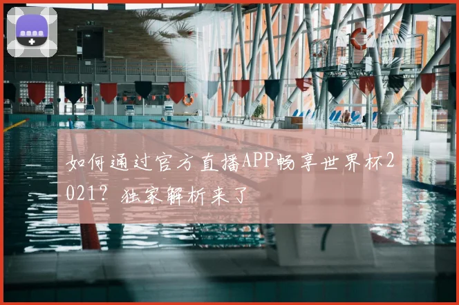 如何通过官方直播APP畅享世界杯2021？独家解析来了