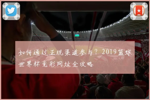 如何通过正规渠道参与？2019篮球世界杯竞彩网址全攻略