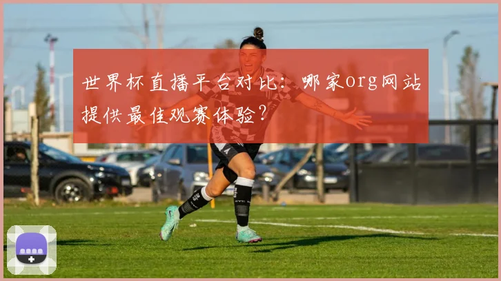 世界杯直播平台对比:哪家org网站提供最佳观赛体验?