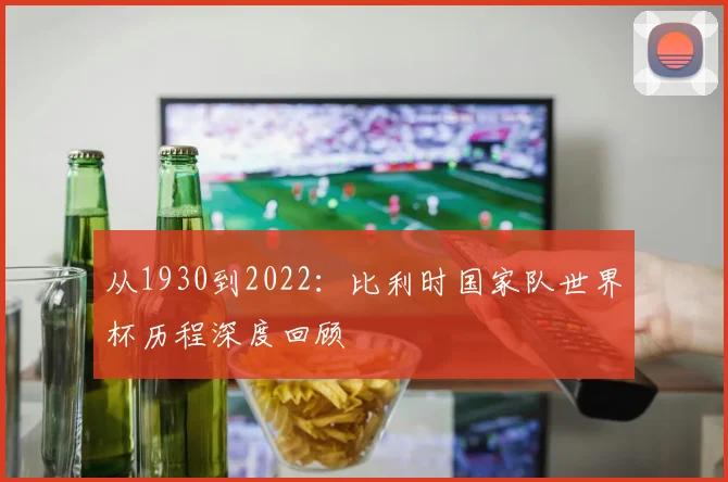 从1930到2022:比利时国家队世界杯历程深度回顾