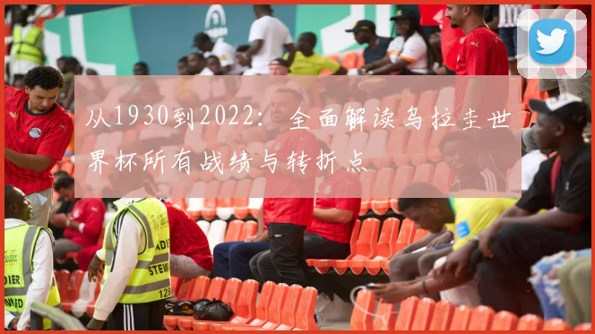 从1930到2022:全面解读乌拉圭世界杯所有战绩与转折点