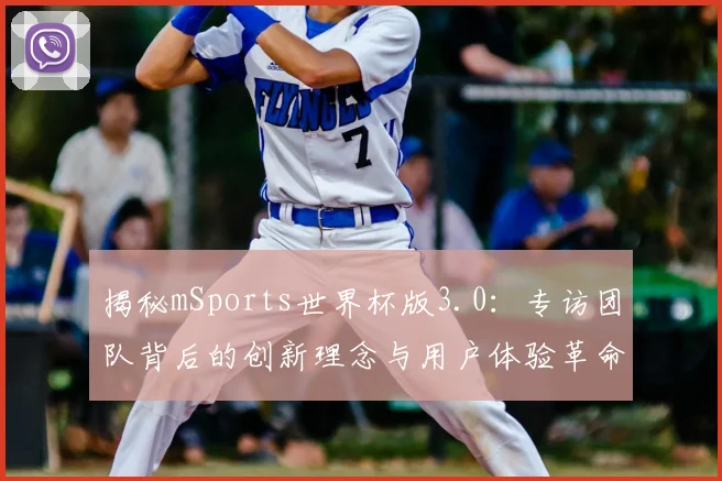 揭秘mSports世界杯版3.0:专访团队背后的创新理念与用户体验革命