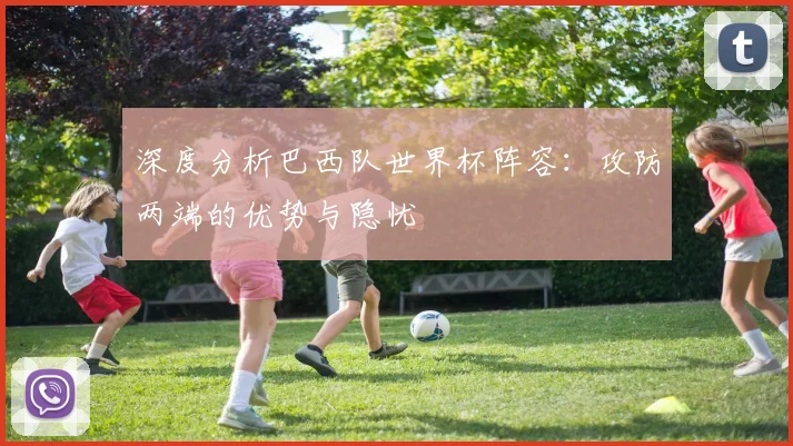 深度分析巴西队世界杯阵容:攻防两端的优势与隐忧