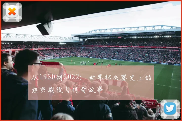 从1930到2022:世界杯决赛史上的经典战役与传奇故事