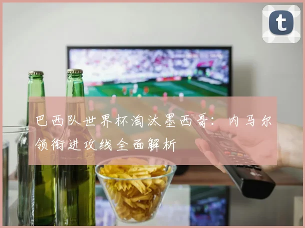 巴西队世界杯淘汰墨西哥:内马尔领衔进攻线全面解析