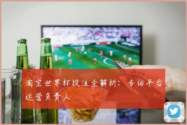 淘宝世界杯投注全解析:专访平台运营负责人