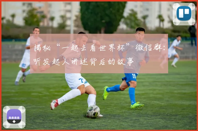 揭秘“一起去看世界杯”微信群:听发起人讲述背后的故事