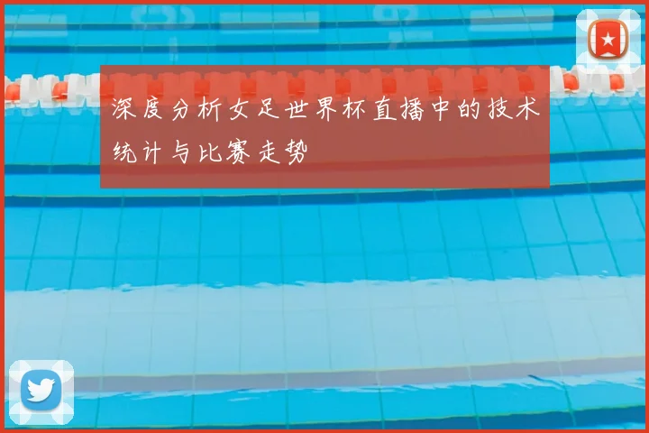 深度分析女足世界杯直播中的技术统计与比赛走势