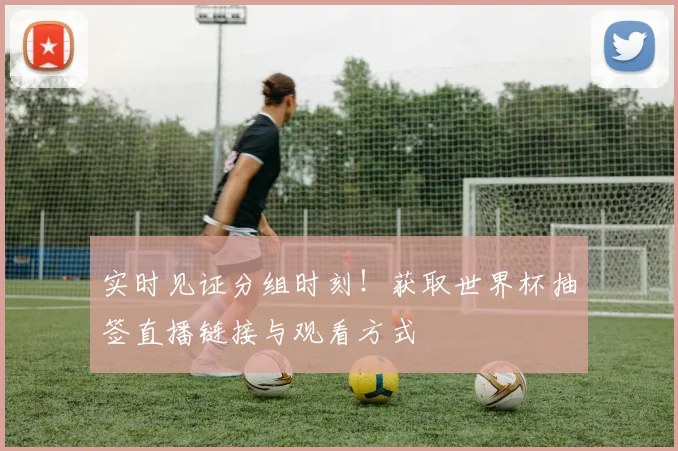 实时见证分组时刻！获取世界杯抽签直播链接与观看方式