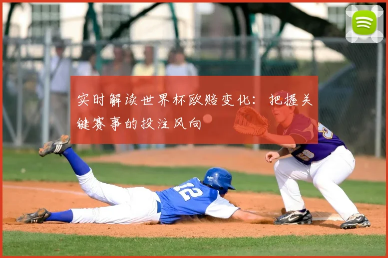 实时解读世界杯欧赔变化:把握关键赛事的投注风向