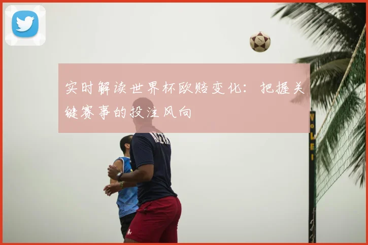 实时解读世界杯欧赔变化:把握关键赛事的投注风向