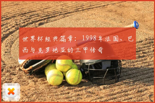 世界杯经典篇章:1998年法国、巴西与克罗地亚的三甲传奇