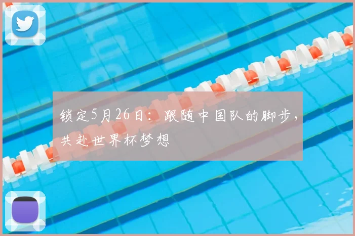 锁定5月26日:跟随中国队的脚步,共赴世界杯梦想