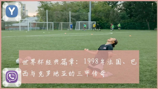 世界杯经典篇章:1998年法国、巴西与克罗地亚的三甲传奇