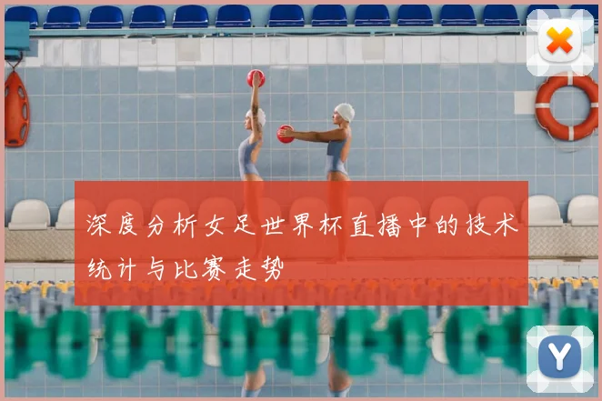 深度分析女足世界杯直播中的技术统计与比赛走势
