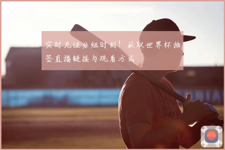 实时见证分组时刻！获取世界杯抽签直播链接与观看方式
