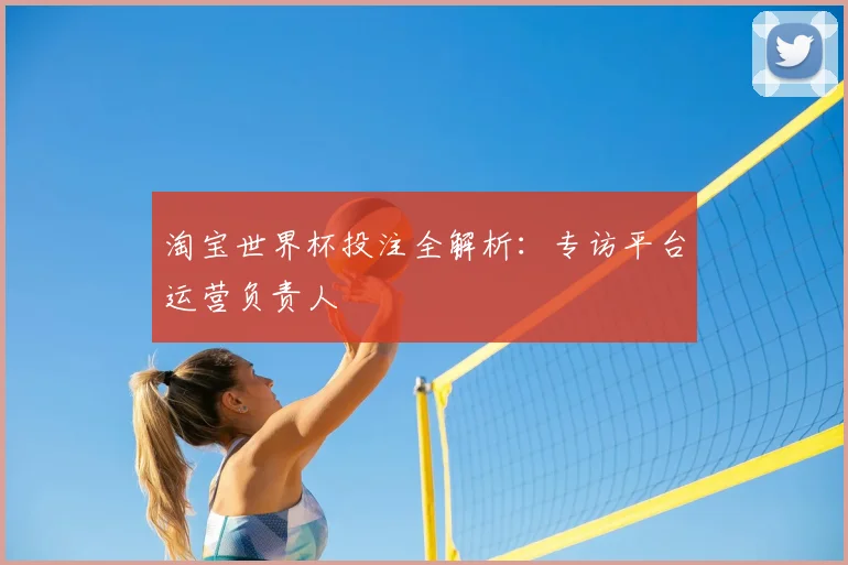 淘宝世界杯投注全解析:专访平台运营负责人