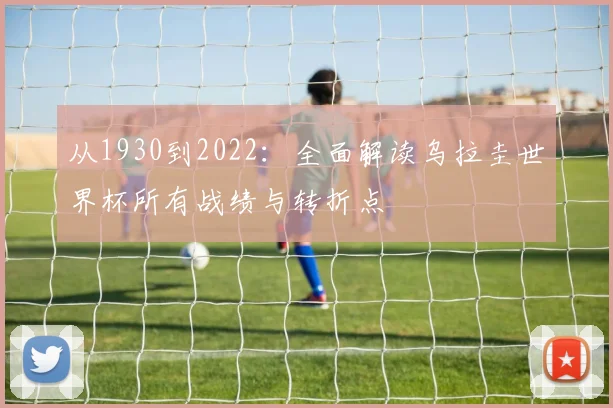从1930到2022:全面解读乌拉圭世界杯所有战绩与转折点