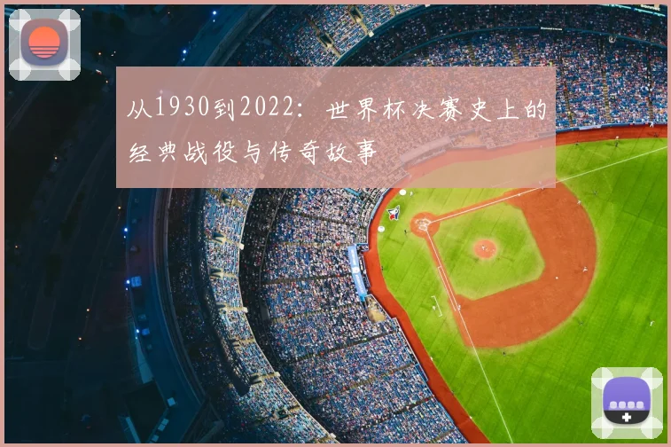 从1930到2022:世界杯决赛史上的经典战役与传奇故事