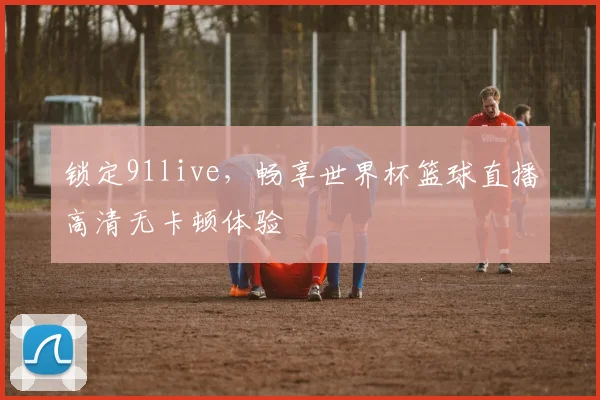锁定91live,畅享世界杯篮球直播高清无卡顿体验