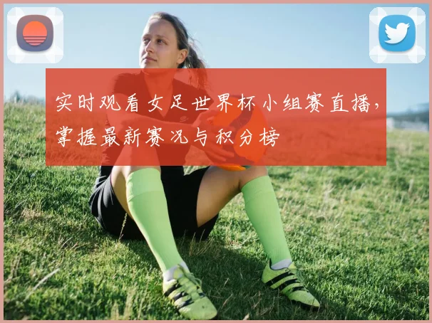 实时观看女足世界杯小组赛直播,掌握最新赛况与积分榜