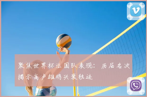聚焦世界杯法国队表现:历届名次揭示高卢雄鸡兴衰轨迹