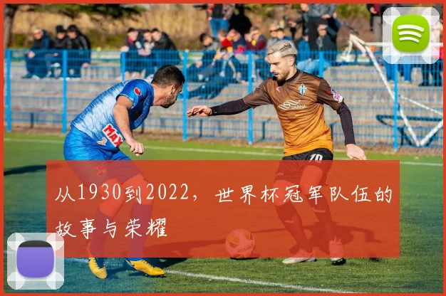 从1930到2022,世界杯冠军队伍的故事与荣耀