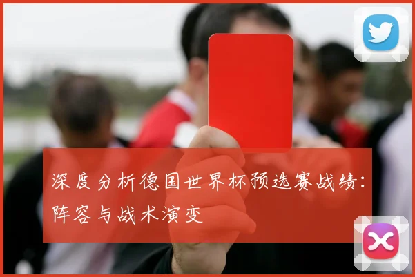 深度分析德国世界杯预选赛战绩:阵容与战术演变