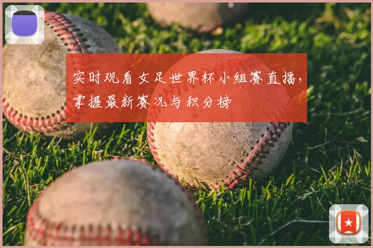 实时观看女足世界杯小组赛直播,掌握最新赛况与积分榜